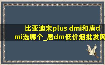 比亚迪宋plus dmi和唐dmi选哪个_唐dm(低价烟批发网)版